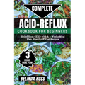 Complete Acid-Reflux Cookbook for Beginners: Relief from GERD with A 3-week Meal Plan, healthy and fast recipes