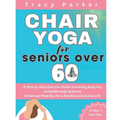 Chair Yoga for Seniors Over 60: A Step by Step Exercise Guide to loosing belly fat, revitalize body systems, Enhanced Mobility for a Flexible and Acti