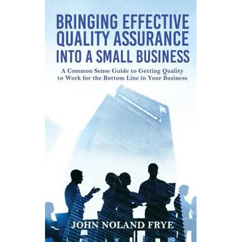 Bringing Effective Quality Assurance Into A Small Business: A common Sense Guide to Getting Quality to Work for the Bottom Line in Your Business