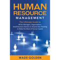 Human Resource Management: The Ultimate Guide to HR for Managers, Organizations, Small Business Owners, or Anyone Else Wanting to Make the Most of Hum
