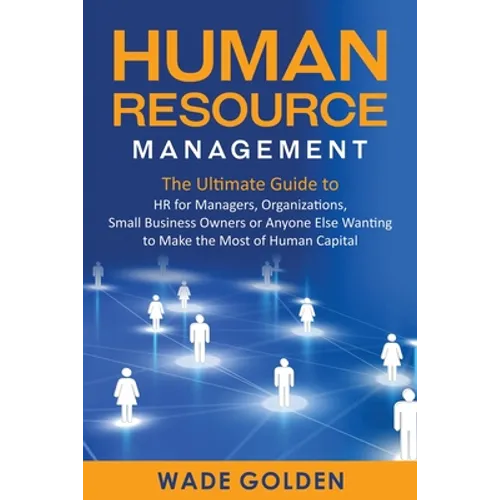 Human Resource Management: The Ultimate Guide to HR for Managers, Organizations, Small Business Owners, or Anyone Else Wanting to Make the Most of Hum