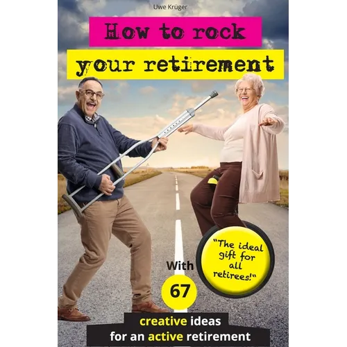 How to rock your retirement: Guidebook for a fulfilling and happy retirement. With 67 tried-and-tested tips and ideas for active and creative senio