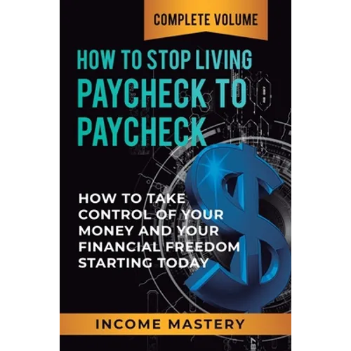 How to Stop Living Paycheck to Paycheck: How to Take Control of Your Money and Your Financial Freedom Starting Today Complete Volume