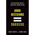 Good Decisions Equal Success: Stop Decision Anxiety and Start Taking Action
