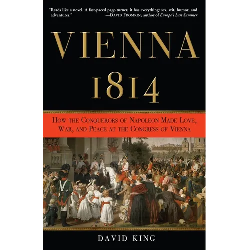 Vienna, 1814: How the Conquerors of Napoleon Made Love, War, and Peace at the Congress of Vienna