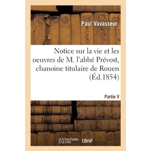 Notice sur la vie et les oeuvres de M. l'abbé Prévost, chanoine titulaire de la métropole de Rouen: ancien curé de Saint-Nicaise, décédé le 21 juin 18