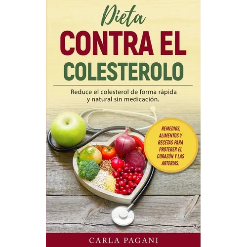 Dieta Contra El Colesterol: Reduce el colesterol de forma rápida y natural sin medicación. Remedios, alimentos y recetas para proteger el corazón