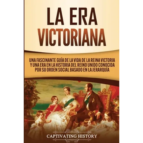 La Era Victoriana: Una Fascinante Guía de la Vida de la Reina Victoria y una Era en la Historia del Reino Unido Conocida por su Orden Social Basado en