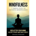 Mindfulness: 7 simple steps to achieve mindfulness: De-Clutter your mind, relieve stress, and gain clarity
