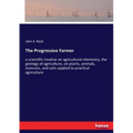 The Progressive Farmer: a scientific treatise on agricultural chemistry, the geology of agriculture, on plants, animals, manures, and soils applied to