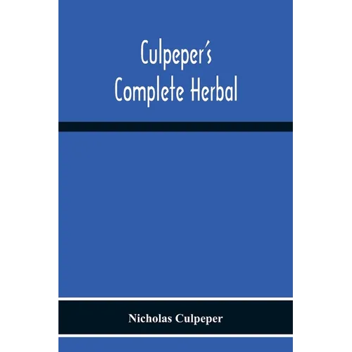Culpeper'S Complete Herbal: Consisting Of A Comprehensive Description Of Nearly All Herbs With Their Medicinal Properties And Directions For Compoundi