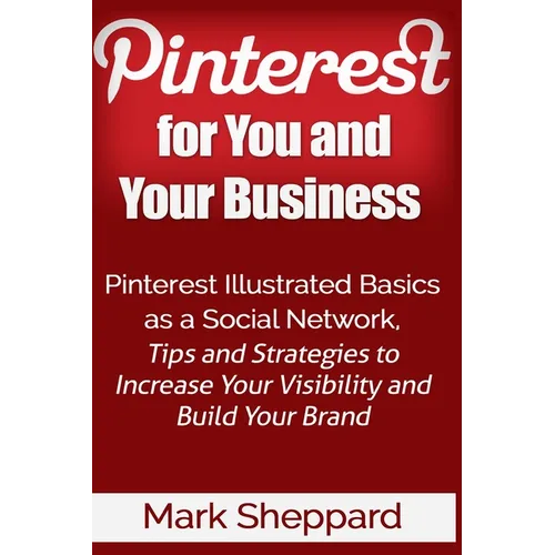Pinterest for You and Your Business: Illustrated Basics of Pinterest as a Social Network, Tips and Strategies to Increase Your Visibility and Build Yo