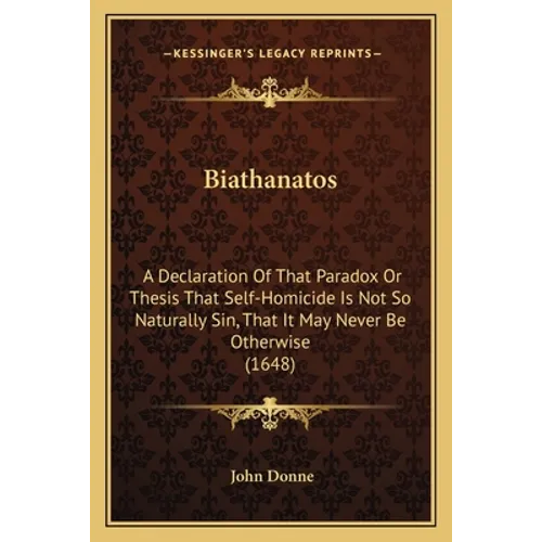 Biathanatos: A Declaration Of That Paradox Or Thesis That Self-Homicide Is Not So Naturally Sin, That It May Never Be Otherwise (1648)
