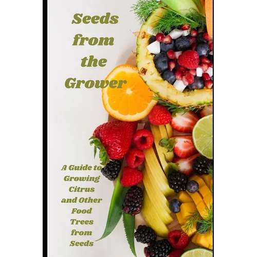 Seeds from the Grower: A Guide to Growing Citrus and Other Food Trees from Seeds