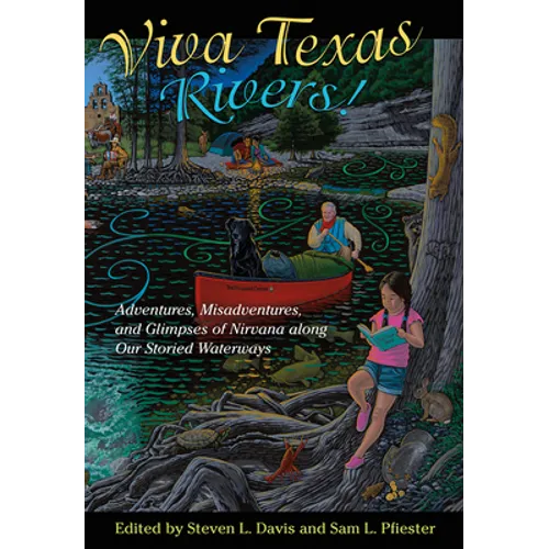 Viva Texas Rivers!: Adventures, Misadventures, and Glimpses of Nirvana Along Our Storied Waterways