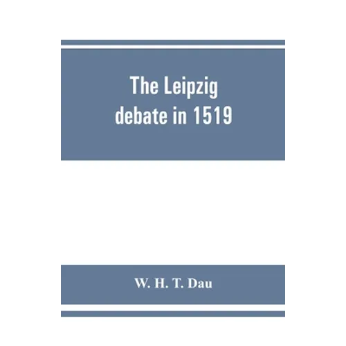 The Leipzig debate in 1519: leaves from the story of Luther's life