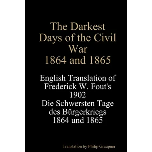 The Darkest Days of the Civil War, 1864 and 1865: English Translation of Frederick W. Fout's 1902 Die Schwersten Tage des Bürgerkriegs, 1864 - 1865
