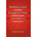 Nahdlatul Ulama and the Struggle for Power within Islam and Politics in Indonesia