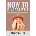 How To Divorce Well: A Guide to Surviving & Thriving on the Other Side