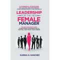 Leadership For The New Female Manager: 21 Powerful Strategies For Coaching High-performance Teams, Earning Respect & Influencing Up
