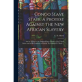 Congo Slave State. A Protest Against the New African Slavery; and an Appeal to the Public of Great Britain, of the United States, and of the Continent