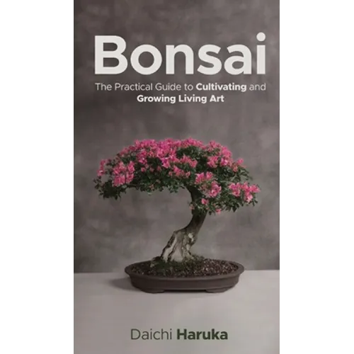 Bonsai: The Practical Guide to Cultivating and Growing Living Art