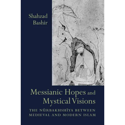 Messianic Hopes and Mystical Visions: The Nurbakhshiya Between Medieval and Modern Islam