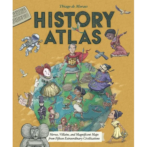 History Atlas: Heroes, Villains, and Magnificent Maps from Fifteen Extraordinary Civilizations