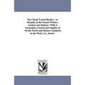 The Classic French Reader: or, Beauties of the French Writers, Ancient and Modern / With A Vocabulary, French and English, of All the Words and Idioms