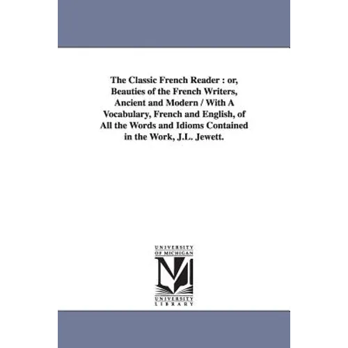 The Classic French Reader: or, Beauties of the French Writers, Ancient and Modern / With A Vocabulary, French and English, of All the Words and Idioms