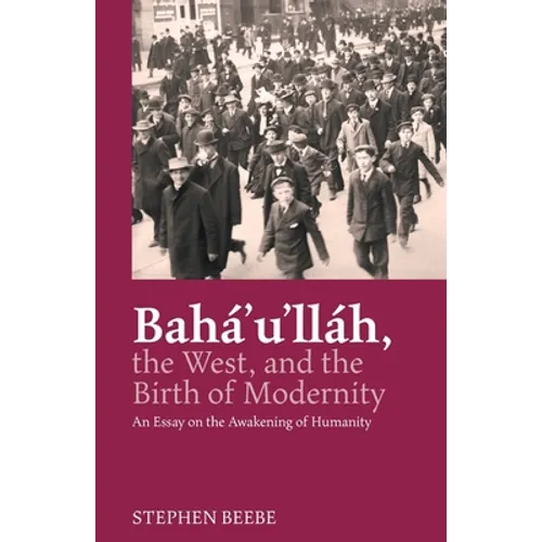 Baha'u'llah, the West, and the Birth of Modernity: An Essay on the Awakening of Humanity
