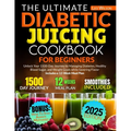 The Ultimate Diabetic Juicing Cookbooks for Beginners: Unlock Your 1500-Day Journey to Managing Diabetes, Healthy Blood Sugar, and Weight Goals while