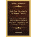 Stoic And Christian In The Second Century: A Comparison Of The Ethical Teaching Of Marcus Aurelius With That Of Contemporary And Antecedent Christiani