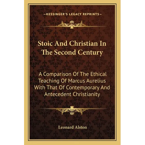 Stoic And Christian In The Second Century: A Comparison Of The Ethical Teaching Of Marcus Aurelius With That Of Contemporary And Antecedent Christiani
