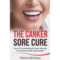 The Canker Sore Cure: How To Eliminate Mouth Ulcers Naturally And Improve Health Exponentially
