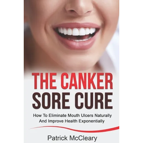The Canker Sore Cure: How To Eliminate Mouth Ulcers Naturally And Improve Health Exponentially