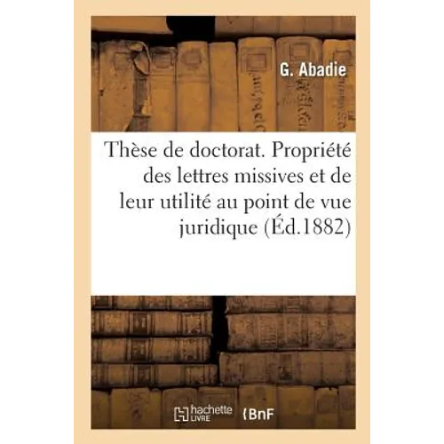 Thèse de Doctorat. de la Propriété Des Lettres Missives Et de Leur Utilité Au Point de Vue Juridique