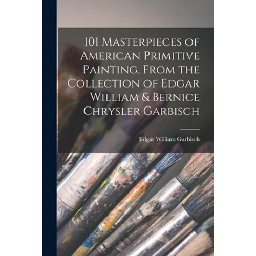 101 Masterpieces of American Primitive Painting, From the Collection of Edgar William & Bernice Chrysler Garbisch