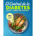El Control de la Diabetes Guía y Libro de Cocina: Fáciles, Saludables y Deliciosas Recetas Para Diabéticos.