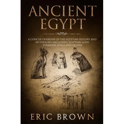 Ancient Egypt: A Concise Overview of the Egyptian History and Mythology Including the Egyptian Gods, Pyramids, Kings and Queens