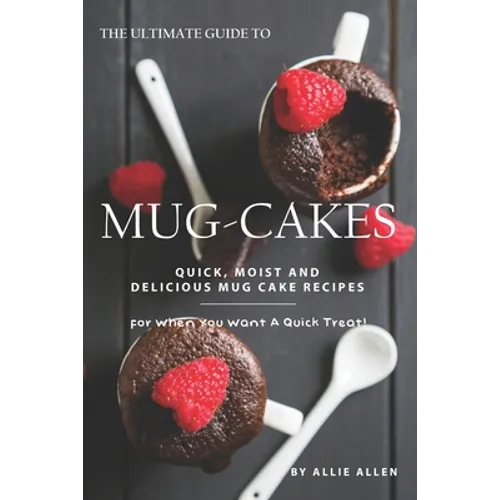 The Ultimate Guide to Mug-Cakes: Quick, Moist and Delicious Mug Cake Recipes for When You Want A Quick Treat!