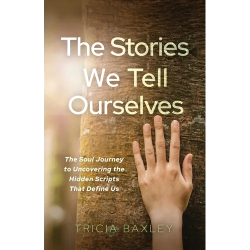 The Stories We Tell Ourselves: The Soul Journey to Uncovering the Hidden Scripts That Define Us