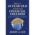 How a 24-Year-Old Achieved Financial Freedom: A Guide to Helping You Obtain Massive Wealth at a Young Age