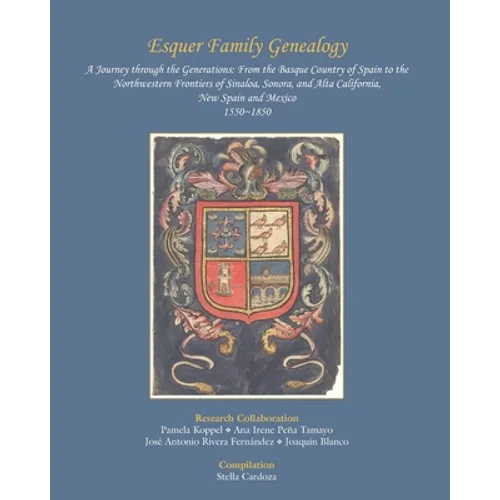 Esquer Family Genealogy, a Journey through the Generations: : From the Basque Country of Spain to the Northwestern Frontiers of Sinaloa, Sonora, and A