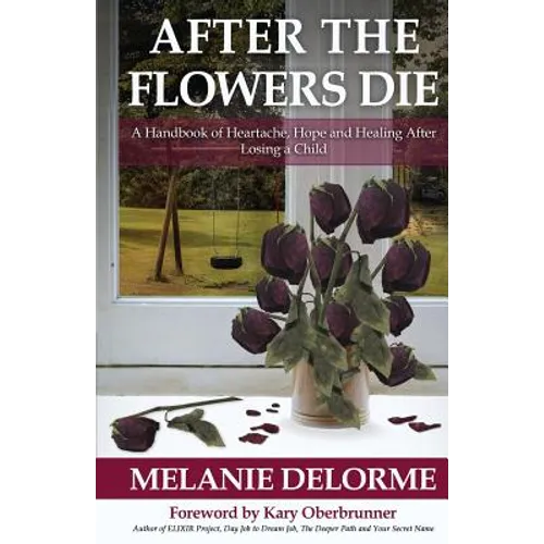 After the Flowers Die: A Handbook of Heartache, Hope and Healing After Losing a Child