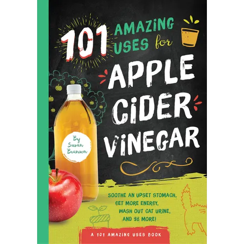 101 Amazing Uses for Apple Cider Vinegar: Soothe an Upset Stomach, Get More Energy, Wash Out Cat Urine and 98 More!