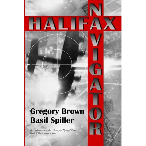 Halifax Navigator: An oral and extended history of RAAF Flying Officer Basil Spiller's years at war