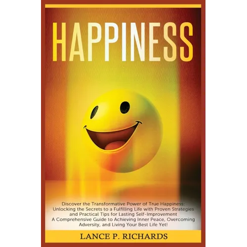 Happiness: Discover the Transformative Power of True Happiness: Unlocking the Secrets to a Fulfilling Life with Proven Strategies