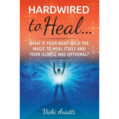 Hardwired to Heal...: What if Your Body Held the Magic to Heal Itself and Your Illness was Optimal?