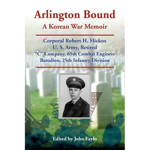 Arlington Bound: A Korean War Memoir: Corporal Robert H. Hickox, U. S. Army, Retired, "C" Company, 65th Combat Engineer Battalion, 25th Infantry Divis